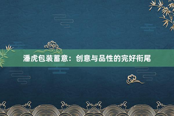 潘虎包装蓄意：创意与品性的完好衔尾