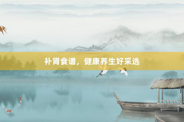 补肾食谱，健康养生好采选